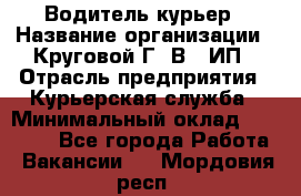 Водитель-курьер › Название организации ­ Круговой Г. В., ИП › Отрасль предприятия ­ Курьерская служба › Минимальный оклад ­ 35 000 - Все города Работа » Вакансии   . Мордовия респ.